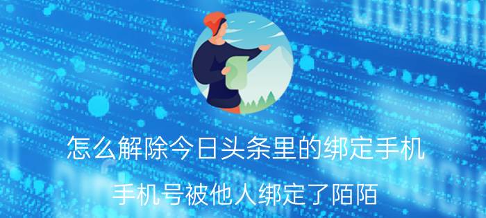 怎么解除今日头条里的绑定手机 手机号被他人绑定了陌陌，怎么解绑得了？